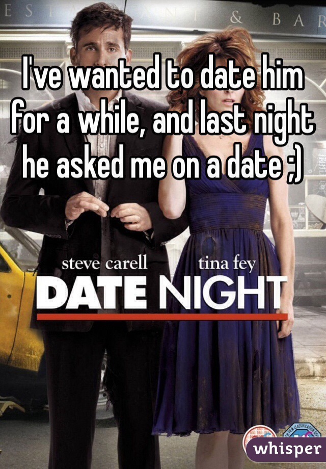 I've wanted to date him for a while, and last night he asked me on a date ;) 