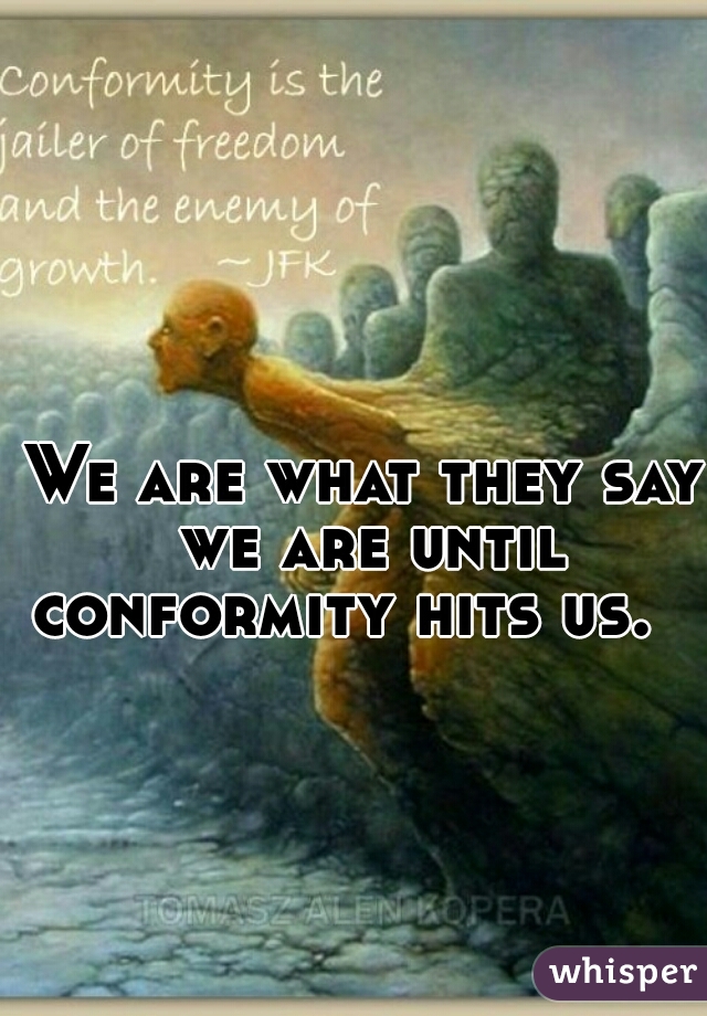 We are what they say we are until conformity hits us.    