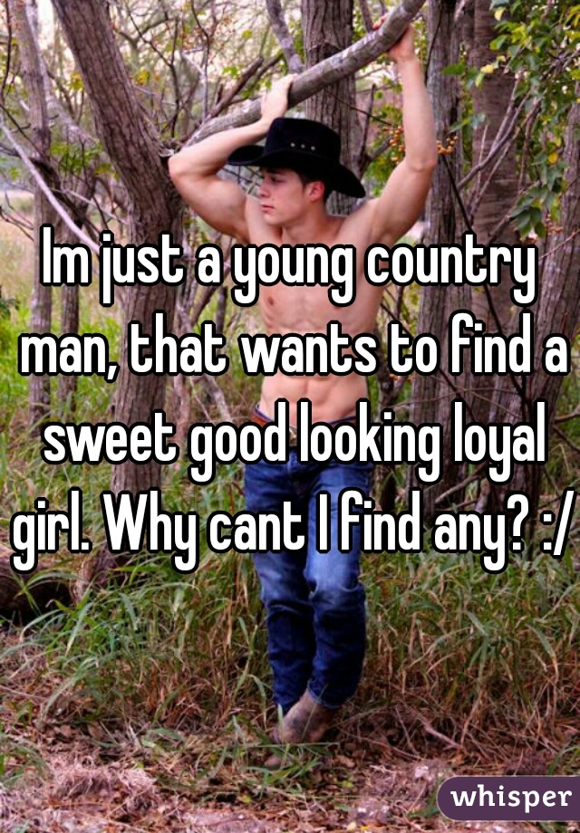 Im just a young country man, that wants to find a sweet good looking loyal girl. Why cant I find any? :/ 