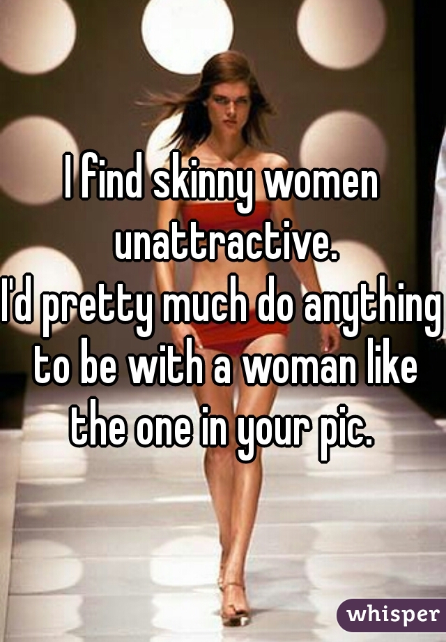 I find skinny women unattractive.

I'd pretty much do anything to be with a woman like the one in your pic. 