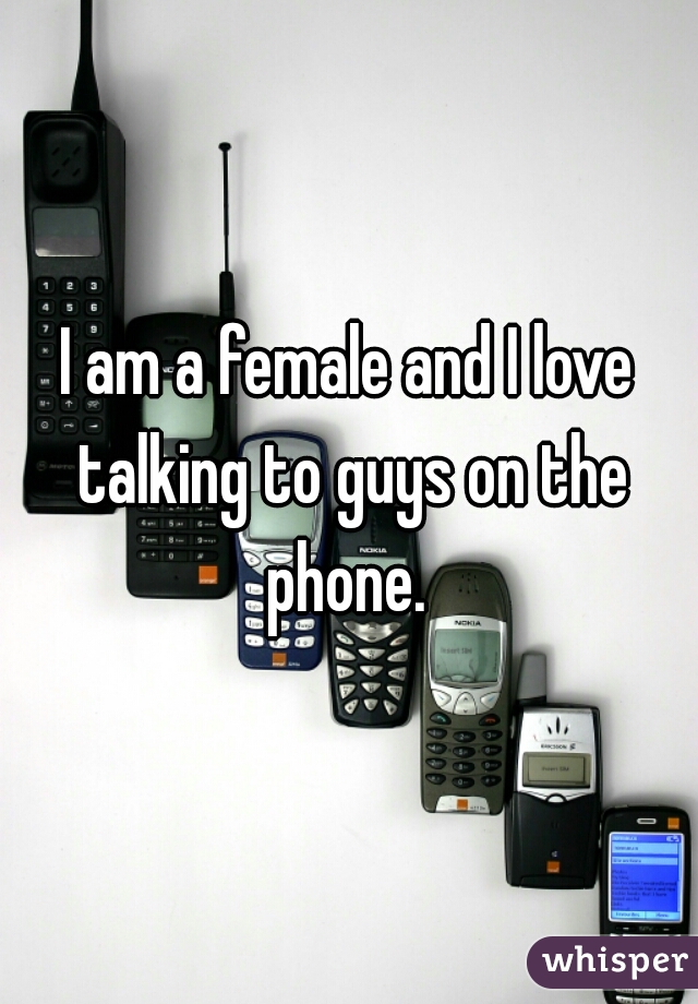 I am a female and I love talking to guys on the phone. 