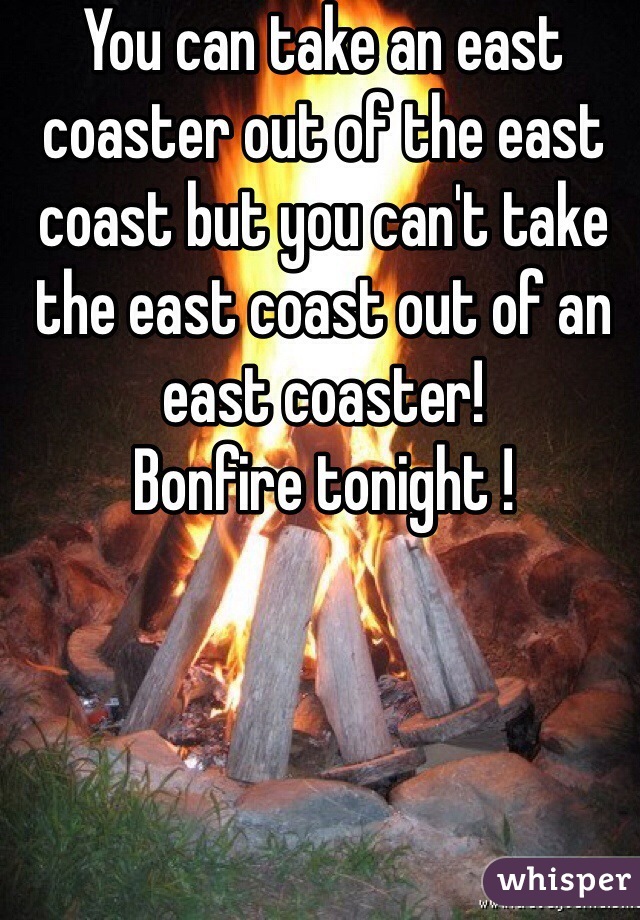 You can take an east coaster out of the east coast but you can't take the east coast out of an east coaster!
Bonfire tonight !