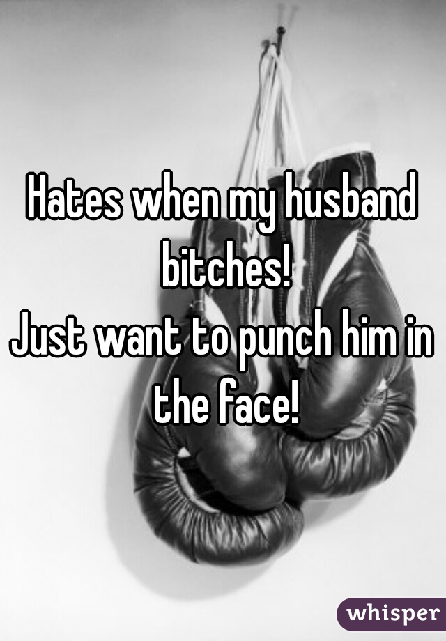 Hates when my husband bitches!
Just want to punch him in the face!