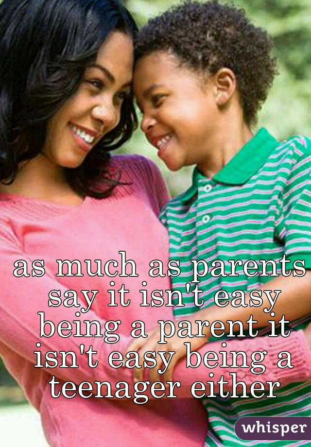 as much as parents say it isn't easy being a parent it isn't easy being a teenager either