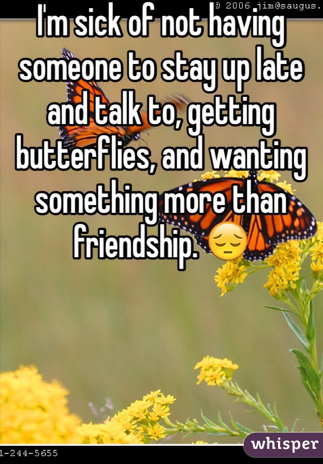 I'm sick of not having someone to stay up late and talk to, getting butterflies, and wanting something more than friendship. 😔