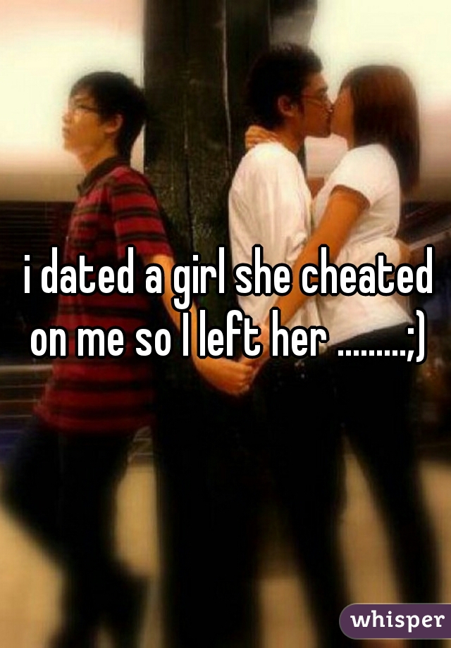  i dated a girl she cheated on me so I left her .........;)