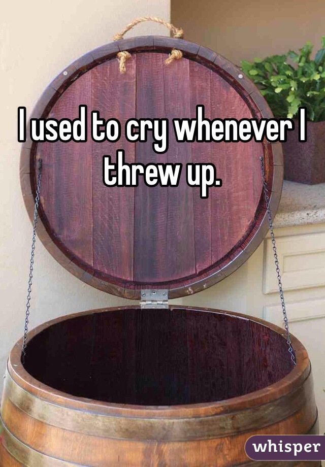 I used to cry whenever I threw up.