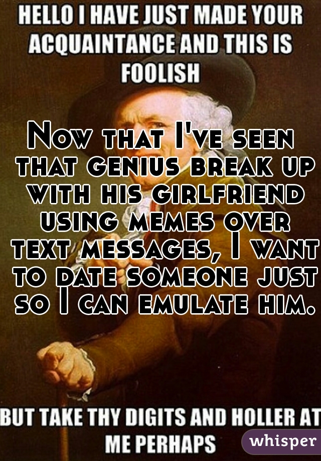 Now that I've seen that genius break up with his girlfriend using memes over text messages, I want to date someone just so I can emulate him.