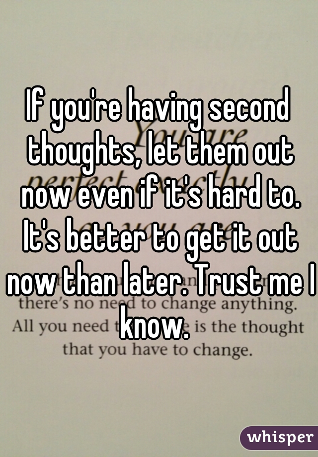 If you're having second thoughts, let them out now even if it's hard to. It's better to get it out now than later. Trust me I know.  