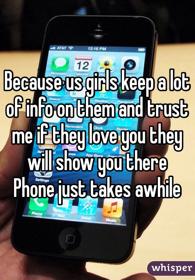 Because us girls keep a lot of info on them and trust me if they love you they will show you there
Phone just takes awhile 