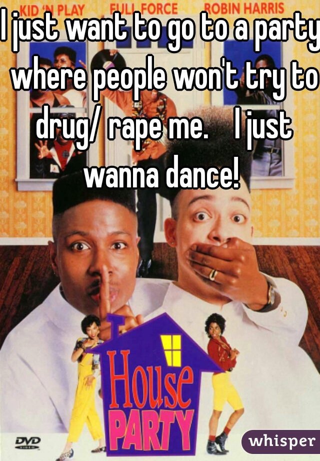 I just want to go to a party where people won't try to drug/ rape me.    I just wanna dance! 