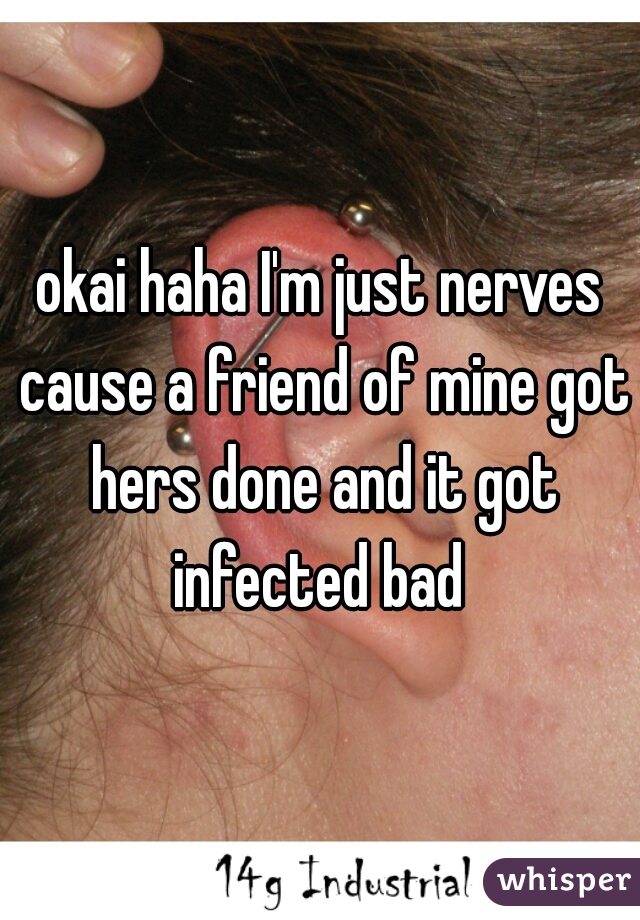 okai haha I'm just nerves cause a friend of mine got hers done and it got infected bad 