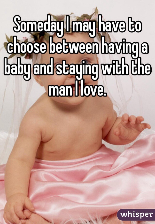 Someday I may have to choose between having a baby and staying with the man I love.