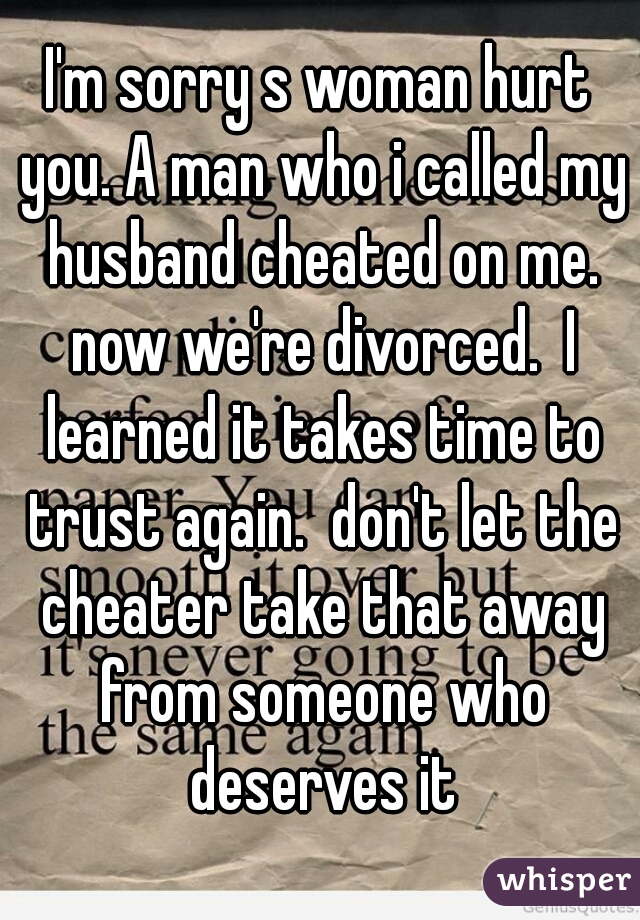 I'm sorry s woman hurt you. A man who i called my husband cheated on me. now we're divorced.  I learned it takes time to trust again.  don't let the cheater take that away from someone who deserves it