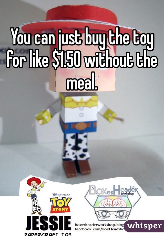 You can just buy the toy for like $1.50 without the meal.