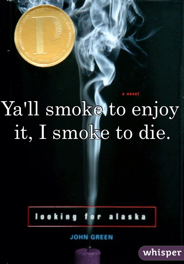 Ya'll smoke to enjoy it, I smoke to die.