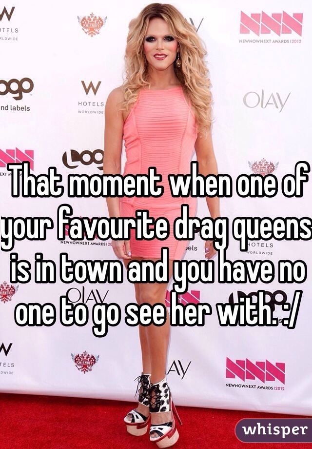 That moment when one of your favourite drag queens is in town and you have no one to go see her with. :/ 