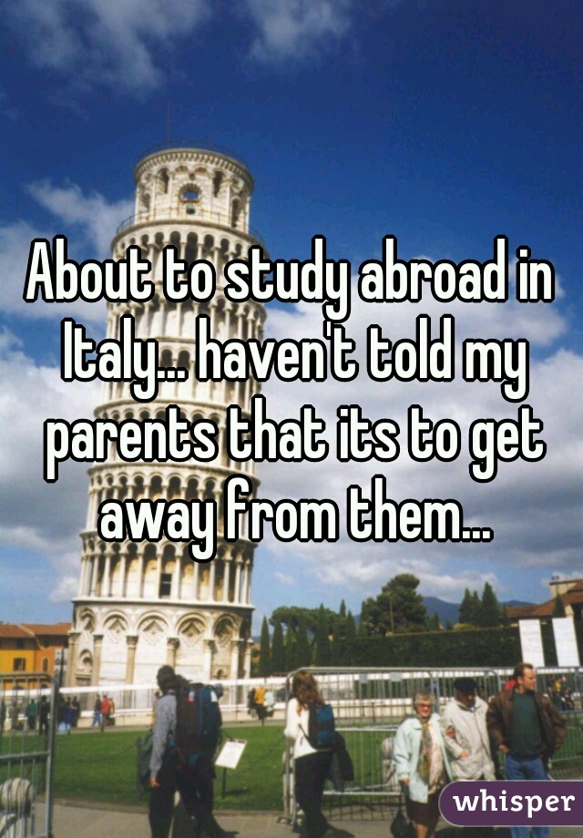 About to study abroad in Italy... haven't told my parents that its to get away from them...