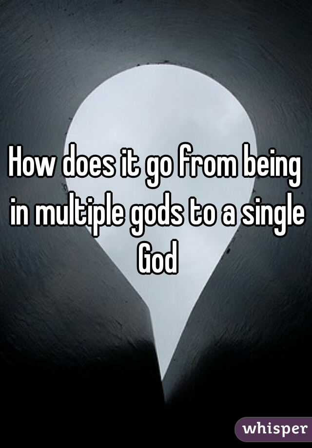 How does it go from being in multiple gods to a single God