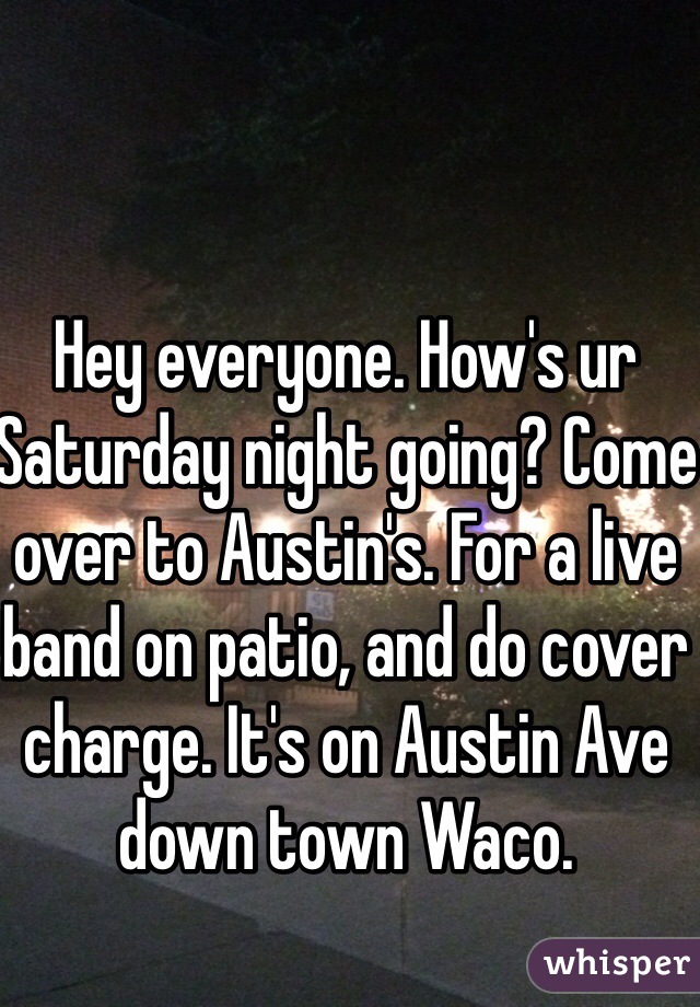 Hey everyone. How's ur Saturday night going? Come over to Austin's. For a live band on patio, and do cover charge. It's on Austin Ave down town Waco.  