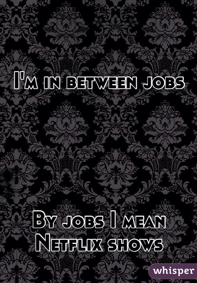 


I'm in between jobs





By jobs I mean Netflix shows