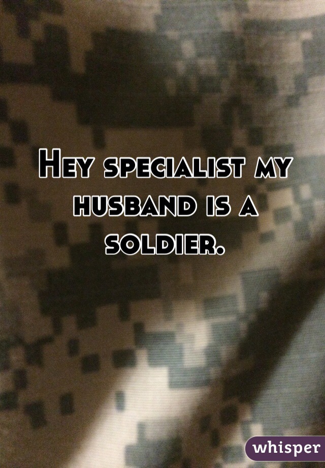 Hey specialist my husband is a soldier. 