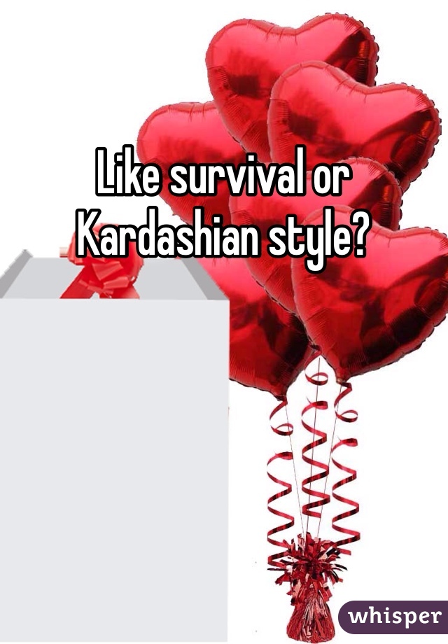 Like survival or Kardashian style?