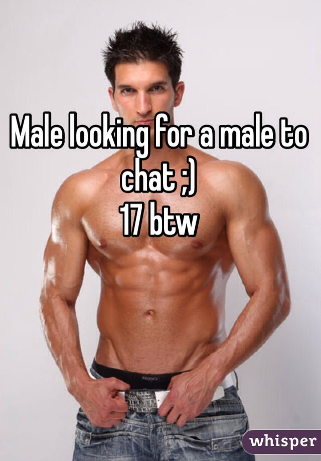 Male looking for a male to chat ;)
17 btw