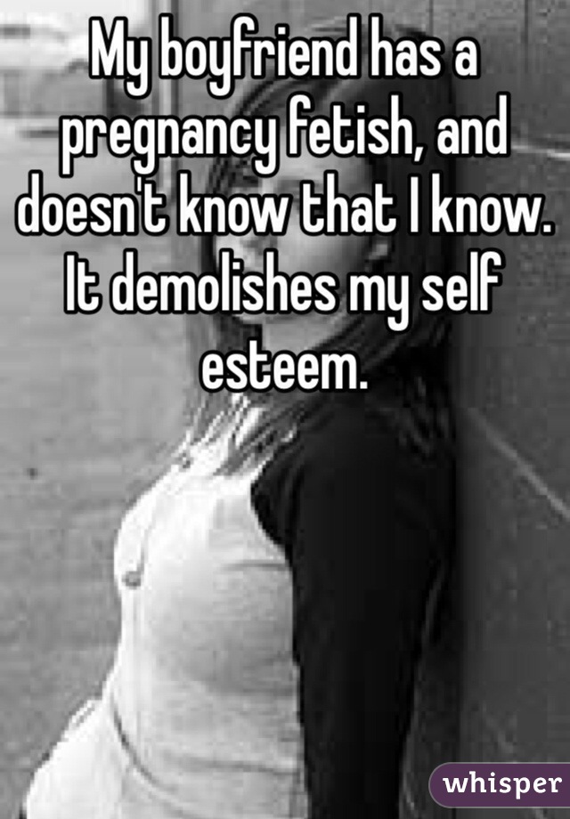 My boyfriend has a pregnancy fetish, and doesn't know that I know. It demolishes my self esteem. 