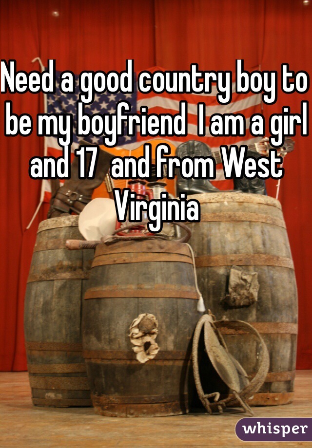 Need a good country boy to be my boyfriend  I am a girl and 17  and from West Virginia 