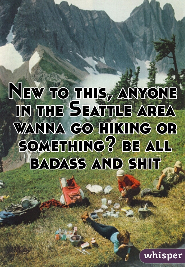 New to this, anyone in the Seattle area wanna go hiking or something? be all badass and shit