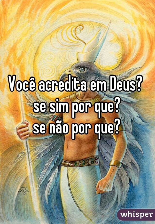 Você acredita em Deus? 
se sim por que?
se não por que?