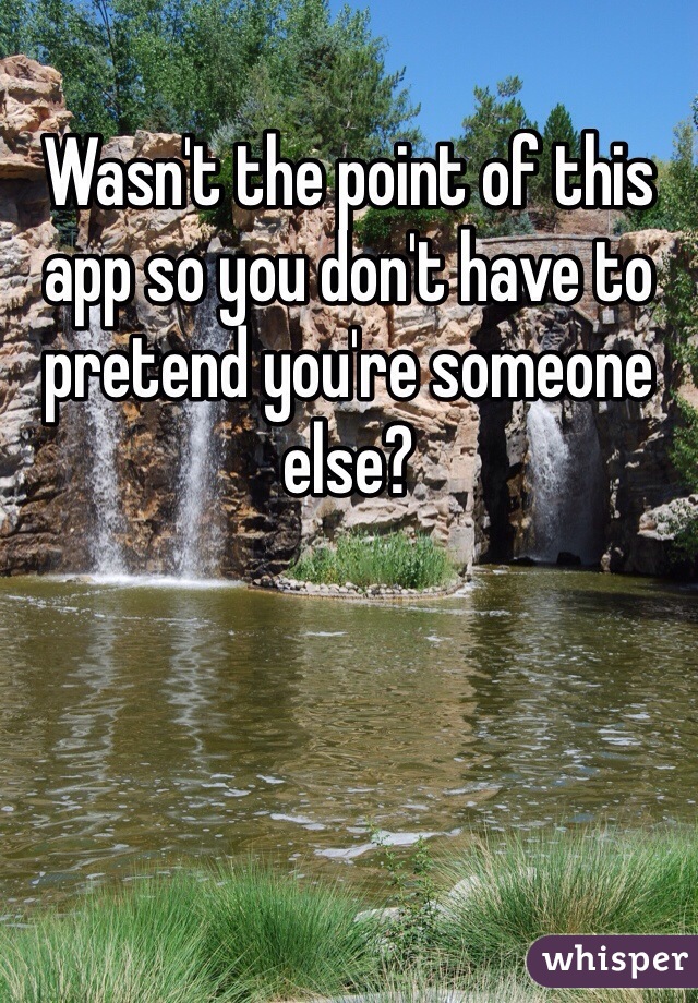 Wasn't the point of this app so you don't have to pretend you're someone else?