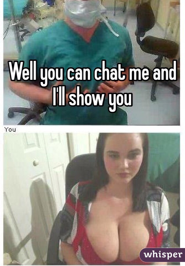 Well you can chat me and I'll show you 