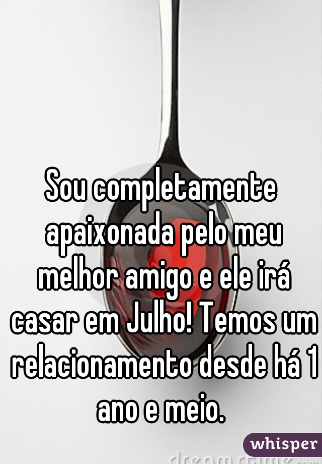 Sou completamente apaixonada pelo meu melhor amigo e ele irá casar em Julho! Temos um relacionamento desde há 1 ano e meio. 