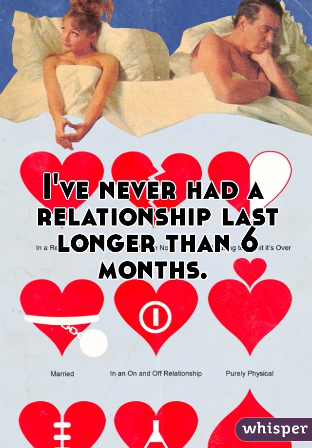 I've never had a relationship last longer than 6 months. 