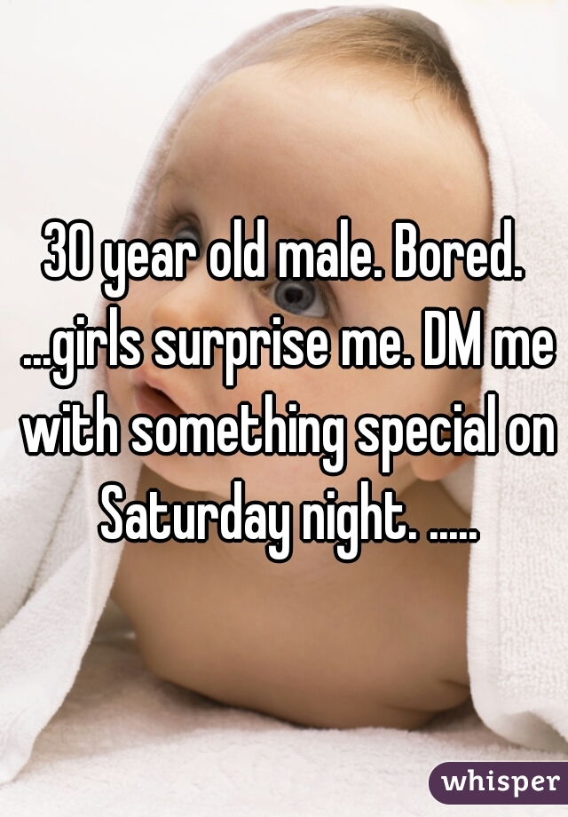 30 year old male. Bored. ...girls surprise me. DM me with something special on Saturday night. .....