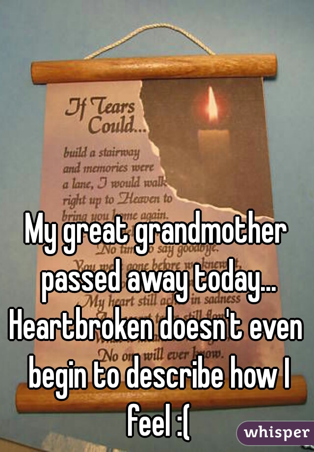 My great grandmother passed away today...

Heartbroken doesn't even begin to describe how I feel :(