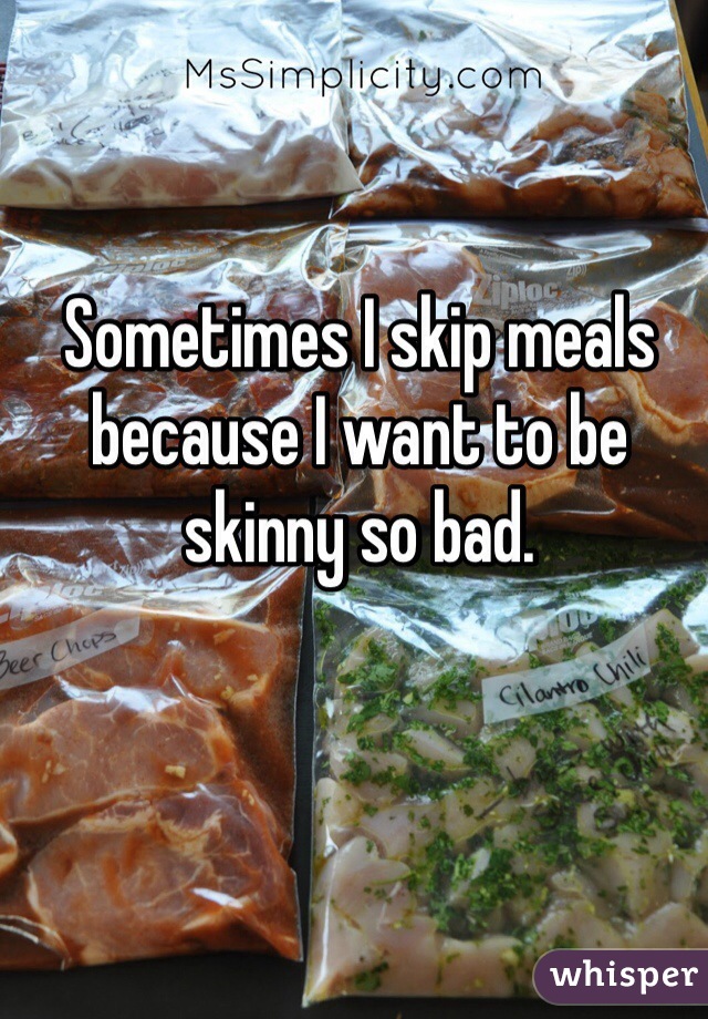 Sometimes I skip meals because I want to be skinny so bad. 