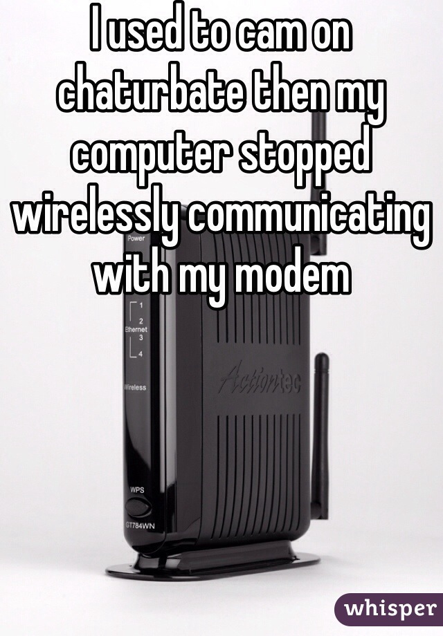 I used to cam on chaturbate then my computer stopped wirelessly communicating with my modem 