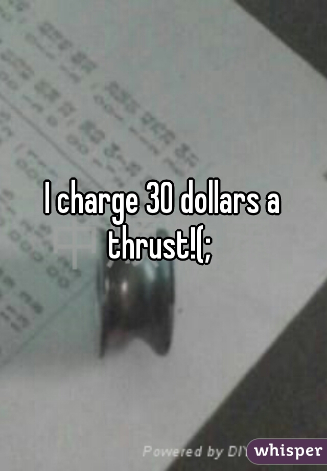 I charge 30 dollars a thrust!(;  