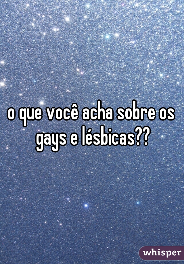 o que você acha sobre os gays e lésbicas??