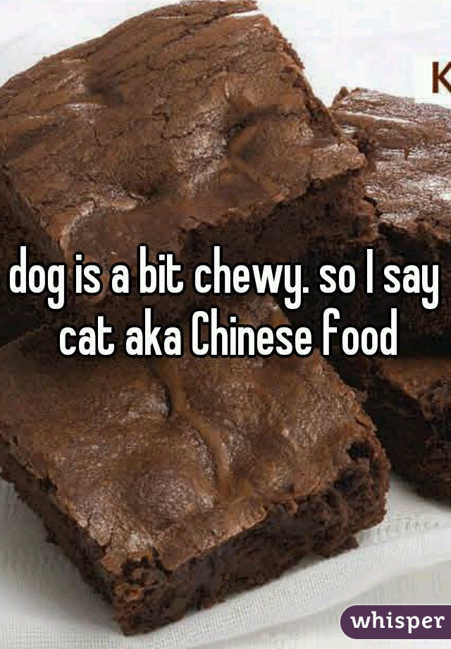 dog is a bit chewy. so I say cat aka Chinese food