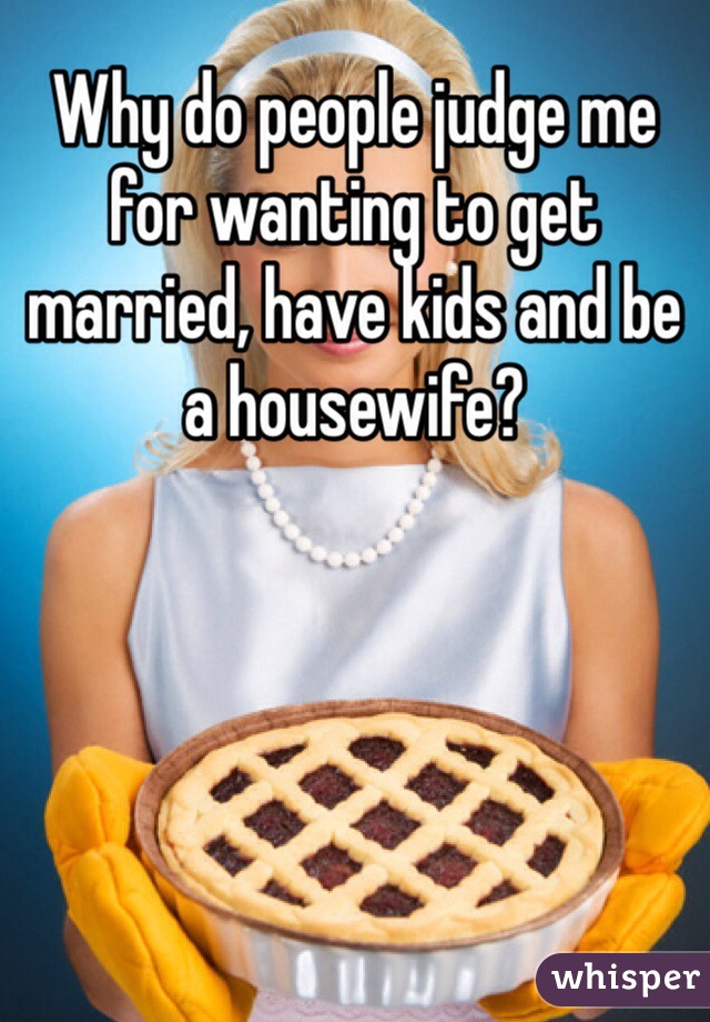 Why do people judge me for wanting to get married, have kids and be a housewife? 