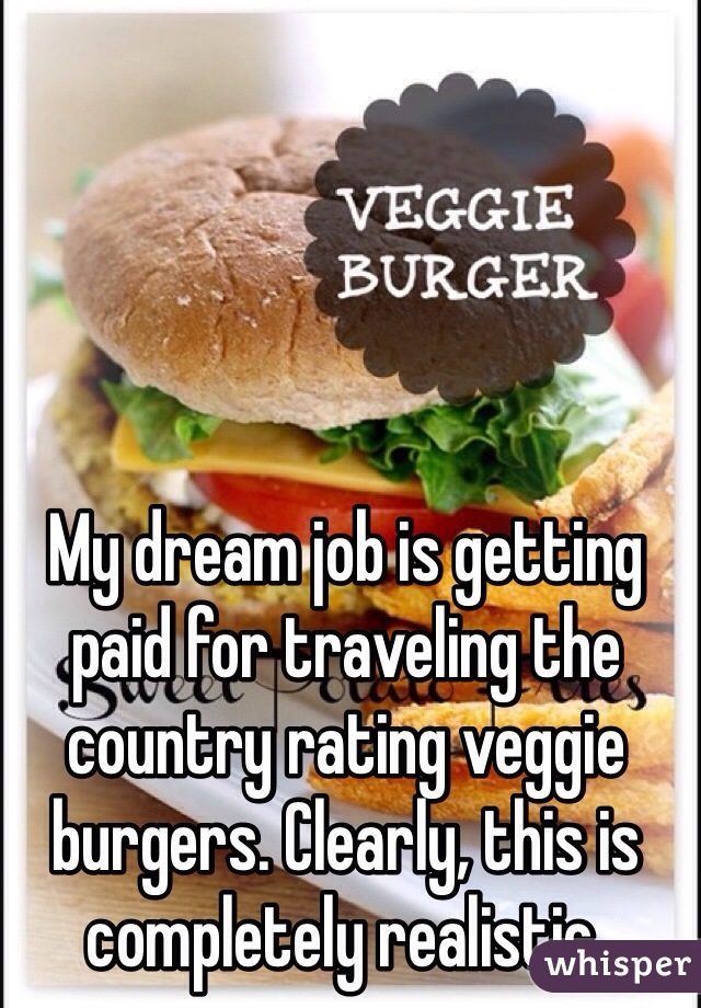 My dream job is getting paid for traveling the country rating veggie burgers. Clearly, this is completely realistic. 