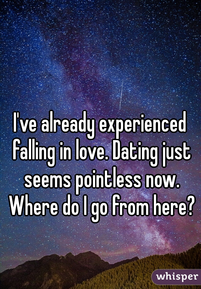 I've already experienced falling in love. Dating just seems pointless now. Where do I go from here?