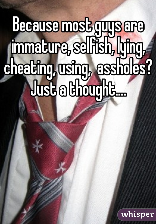 Because most guys are immature, selfish, lying, cheating, using,  assholes? Just a thought....