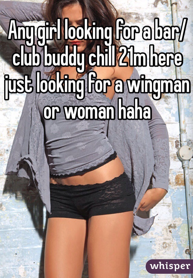 Any girl looking for a bar/club buddy chill 21m here just looking for a wingman or woman haha