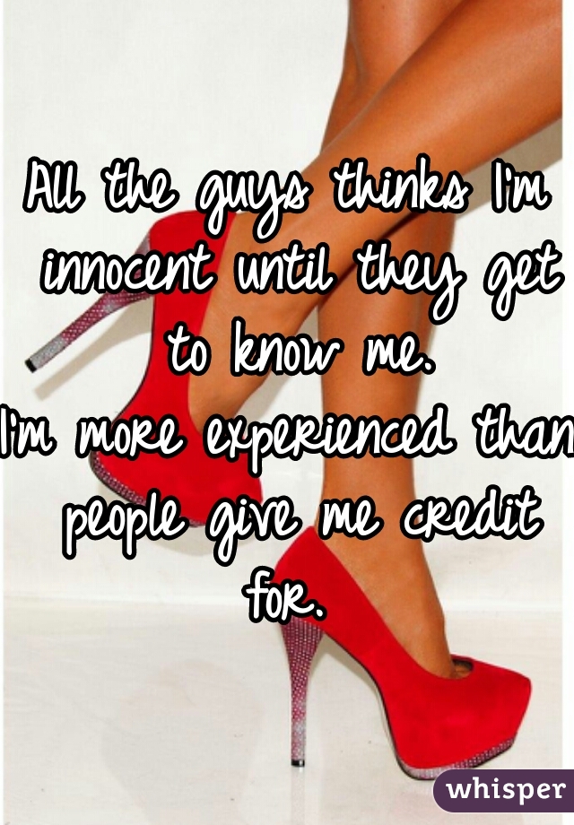 All the guys thinks I'm innocent until they get to know me.
I'm more experienced than people give me credit for. 