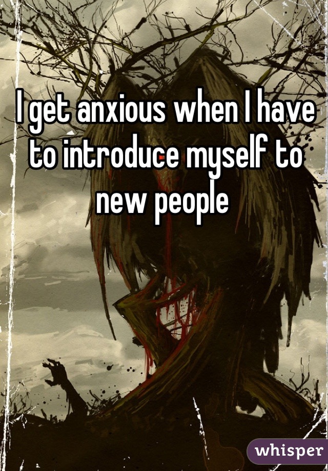 I get anxious when I have to introduce myself to new people 